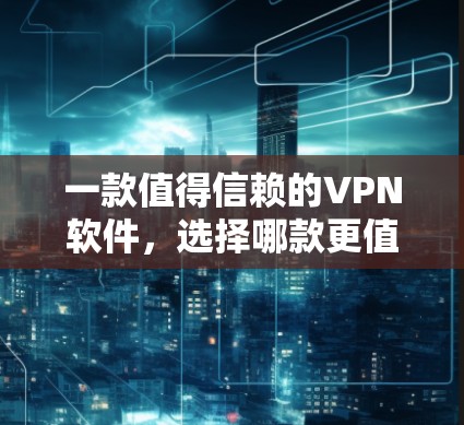 一款值得信赖的VPN软件,选择哪款更值得投资?