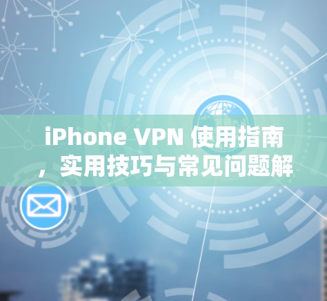 iPhone VPN 使用指南,实用技巧与常见问题解答