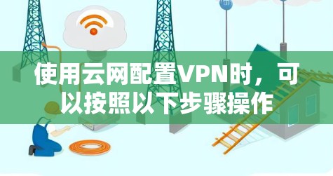 使用云网配置VPN时,可以按照以下步骤操作