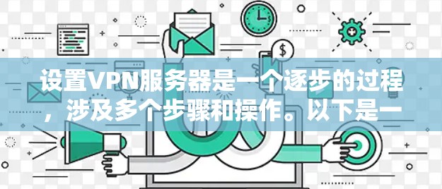 设置VPN服务器是一个逐步的过程,涉及多个步骤和操作。以下是一个详细且有条理的指南,帮助您完成设置