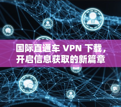 国际直通车 VPN 下载,开启信息获取的新篇章