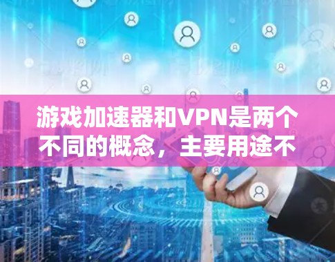 游戏加速器和VPN是两个不同的概念,主要用途不同,但有时候可能会有一些相似的功能。以下是详细的对比和分析