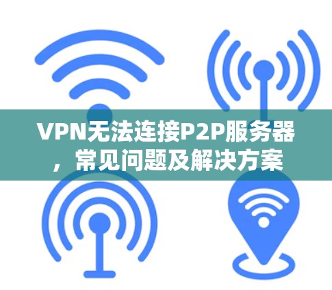 VPN无法连接P2P服务器,常见问题及解决方案