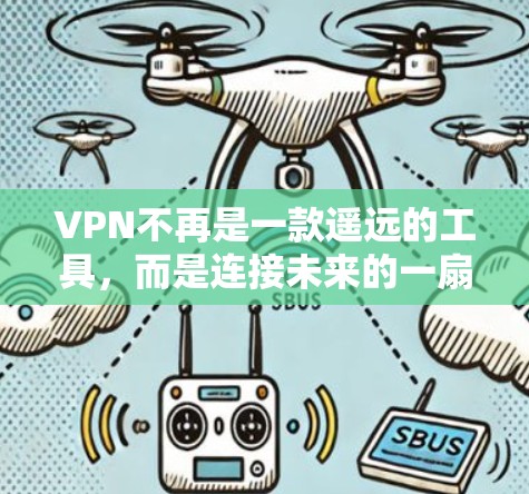 VPN不再是一款遥远的工具,而是连接未来的一扇门—如何理解VPN的本质与价值