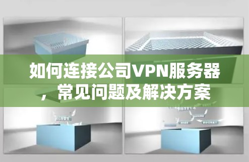 如何连接公司VPN服务器,常见问题及解决方案