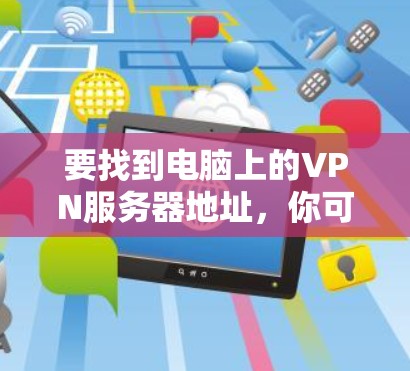 要找到电脑上的VPN服务器地址,你可以按照以下步骤操作