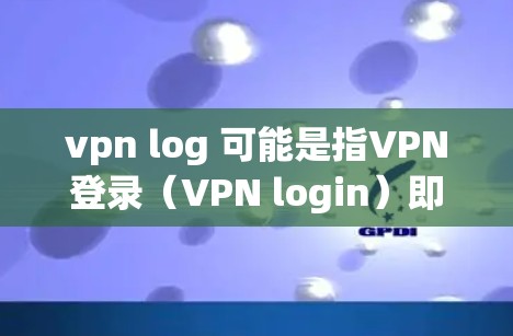 vpn log 可能是指VPN登录(VPN login)即使用VPN来登录互联网的过程。VPN是一种用于加密通信的技术,通常通过HTTPS或SSL进行加密连接,以确保数据传输的安全性
