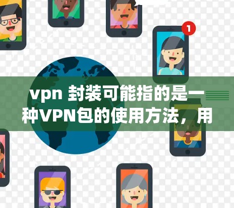 vpn 封装可能指的是一种VPN包的使用方法,用于保护内部数据或文件。以下是一些常见的VPN包使用步骤和方法