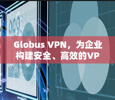 Globus VPN,为企业构建安全、高效的VPN解决方案