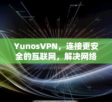 YunosVPN,连接更安全的互联网,解决网络问题