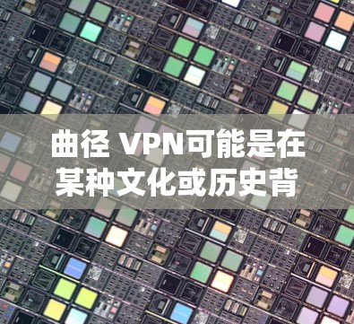 曲径 VPN可能是在某种文化或历史背景下用来表达绕路或绕过障碍的方式,但具体含义需要结合上下文来理解。如果你有更具体的问题或背景信息,请提供更多细节,我可以进一步帮助你解答!