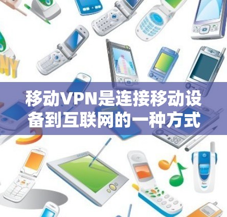 移动VPN是连接移动设备到互联网的一种方式,提供快速、安全的上网服务。以下是对移动VPN的详细分析