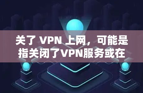 关了 VPN 上网,可能是指关闭了VPN服务或在使用过程中遇到了问题。为了更好地帮助您,我需要了解您具体的需求是什么。以下是一些相关建议