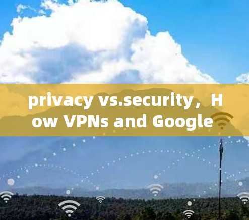 privacy vs.security,How VPNs and Google Collaboration Are Shaping the Future of Communication