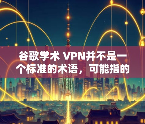 谷歌学术 VPN并不是一个标准的术语,可能指的是使用谷歌为其学术服务提供的VPN功能。然而,谷歌通常不提供此类服务,因为这可能会违反其隐私政策和数据安全的承诺