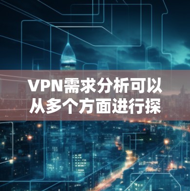 VPN需求分析可以从多个方面进行探讨,以下是一些常见的需求和分析方向