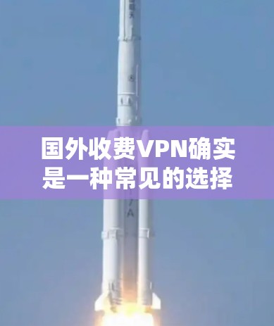 国外收费VPN确实是一种常见的选择,但价格可能因地区、服务提供商和使用的设备而异。以下是一些关于国外收费VPN的常见问题和解释