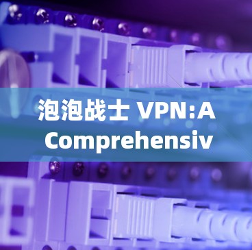 泡泡战士 VPN:A Comprehensive Guide