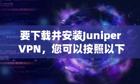 要下载并安装Juniper VPN,您可以按照以下步骤进行