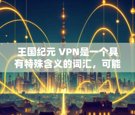王国纪元 VPN是一个具有特殊含义的词汇,可能指的是某个特定领域的术语、品牌、产品或文化概念。由于缺乏具体的上下文信息,我无法准确确定其具体含义。以下是一些可能的解释方向