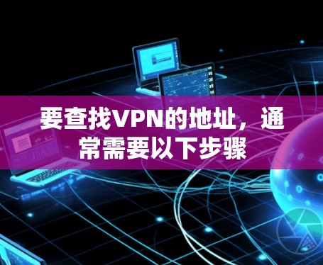 要查找VPN的地址,通常需要以下步骤