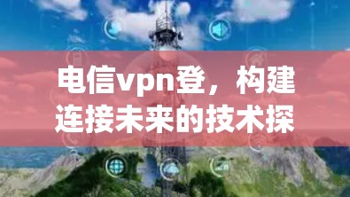 电信vpn登,构建连接未来的技术探索