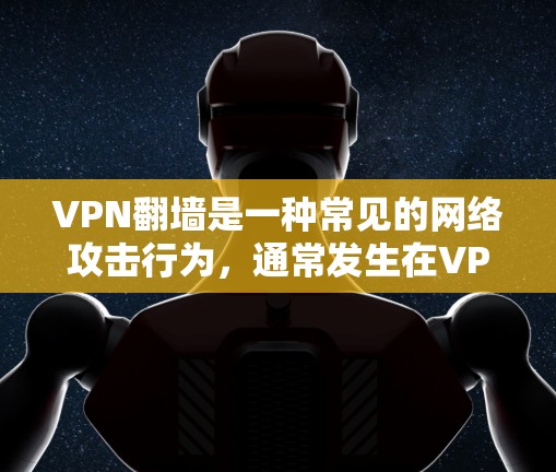 VPN翻墙是一种常见的网络攻击行为,通常发生在VPN连接网络时,内容来自另一端的服务器,从而导致内容无法正常访问。以下是关于VPN翻墙的一些关键点和解决方法