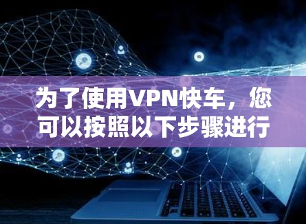 为了使用VPN快车,您可以按照以下步骤进行