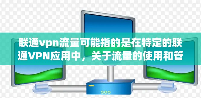 联通vpn流量可能指的是在特定的联通VPN应用中，关于流量的使用和管理信息。联通VPN通常是一种用于VPN服务的软件应用，可能与联通公司的技术或服务有关