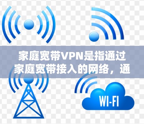 家庭宽带VPN是指通过家庭宽带接入的网络，通过VPN服务远程访问互联网资源，以满足家庭用户对高速、安全、可靠的互联网需求。以下是使用家庭宽带VPN的一些步骤和方法