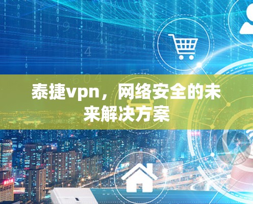 泰捷vpn,网络安全的未来解决方案