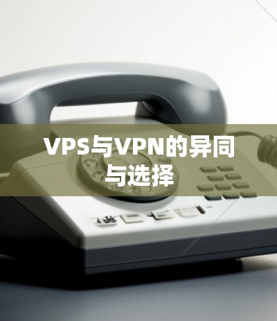 VPS与VPN的异同与选择