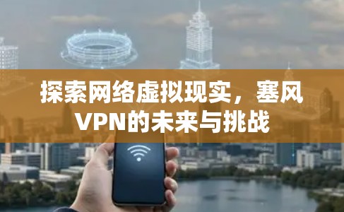 探索网络虚拟现实，塞风VPN的未来与挑战