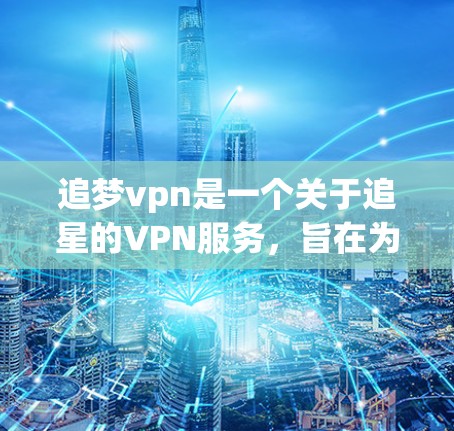 追梦vpn是一个关于追星的VPN服务,旨在为用户提供VPN功能,以便观看明星的视频和节目。以下是关于使用追梦vpn的一些关键点和建议