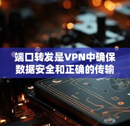 端口转发是VPN中确保数据安全和正确的传输过程中的关键步骤。以下是端口转发的详细步骤和注意事项