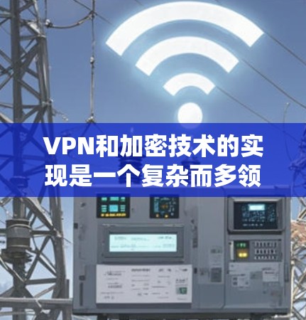 VPN和加密技术的实现是一个复杂而多领域的课题,涉及多个技术领域。以下是对这些技术的详细总结和理解