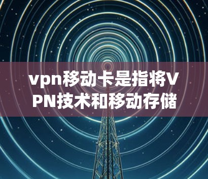 vpn移动卡是指将VPN技术和移动存储技术结合在一起的设备,通常用于在移动设备上进行加密或存储数据。以下是有关vpn移动卡的一些详细信息