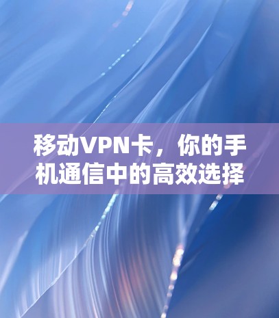 移动VPN卡,你的手机通信中的高效选择
