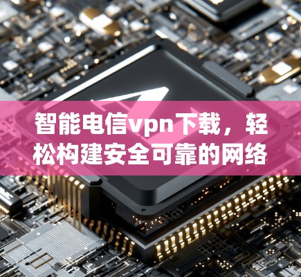 智能电信vpn下载,轻松构建安全可靠的网络