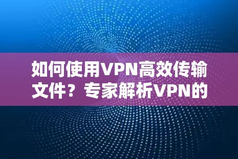 如何使用VPN高效传输文件?专家解析VPN的优势与实际操作指南