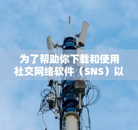 为了帮助你下载和使用社交网络软件(SNS)以下是一步步的指南