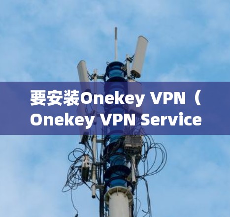 要安装Onekey VPN(Onekey VPN Service)并下载,您可以按照以下步骤操作