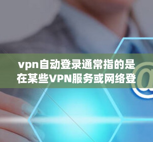 vpn自动登录通常指的是在某些VPN服务或网络登录系统中,用户可以通过特定的设置或登录方式自动完成登录,而无需手动输入密码或其他信息。以下是关于vpn自动登录的常见解释和步骤