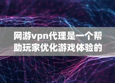 网游vpn代理是一个帮助玩家优化游戏体验的软件或网站，通过提供系统优化、配置调整以及性能提升服务，帮助玩家在游戏中获得更好的表现。以下是关于网游vpn代理的一些关键信息