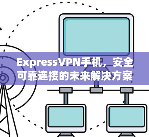 ExpressVPN手机,安全可靠连接的未来解决方案
