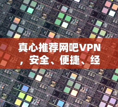 真心推荐网吧VPN,安全、便捷、经济的选择