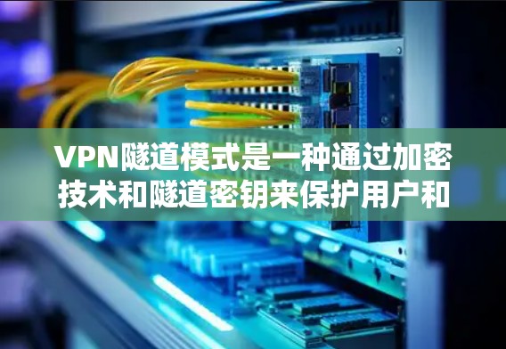 VPN隧道模式是一种通过加密技术和隧道密钥来保护用户和服务器通信的机制,旨在防止数据窃取、篡改和伪造。以下是该模式的详细解释