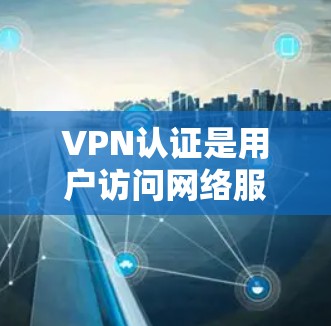 VPN认证是用户访问网络服务时需要进行的步骤，确保用户能够安全地连接到目标服务器或群组。以下是一些常见的VPN认证方式及其详细说明