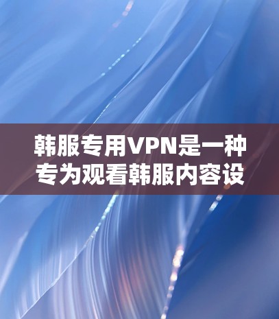 韩服专用VPN是一种专为观看韩服内容设计的VPN服务，旨在提供方便快速的视频访问体验。以下是基于上述思考的整理