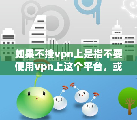 如果不挂vpn上是指不要使用vpn上这个平台，或者你不想依赖谷歌，那么可以尝试以下几种方法来获取所需信息